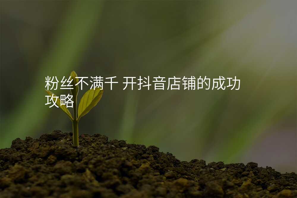 粉丝不满千 开抖音店铺的成功攻略
