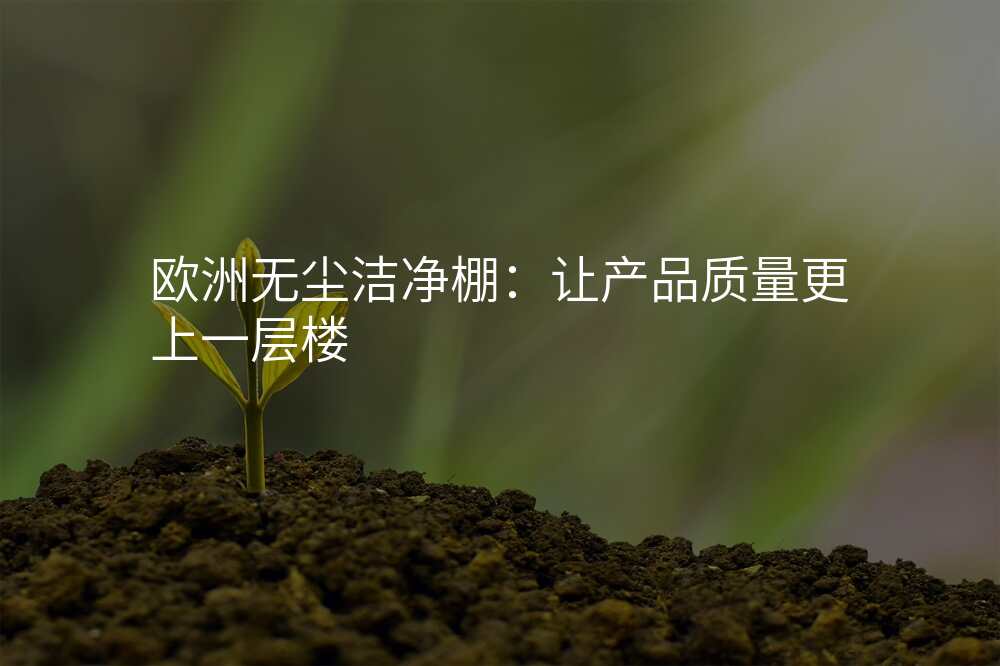 欧洲无尘洁净棚:让产品质量更上一层楼