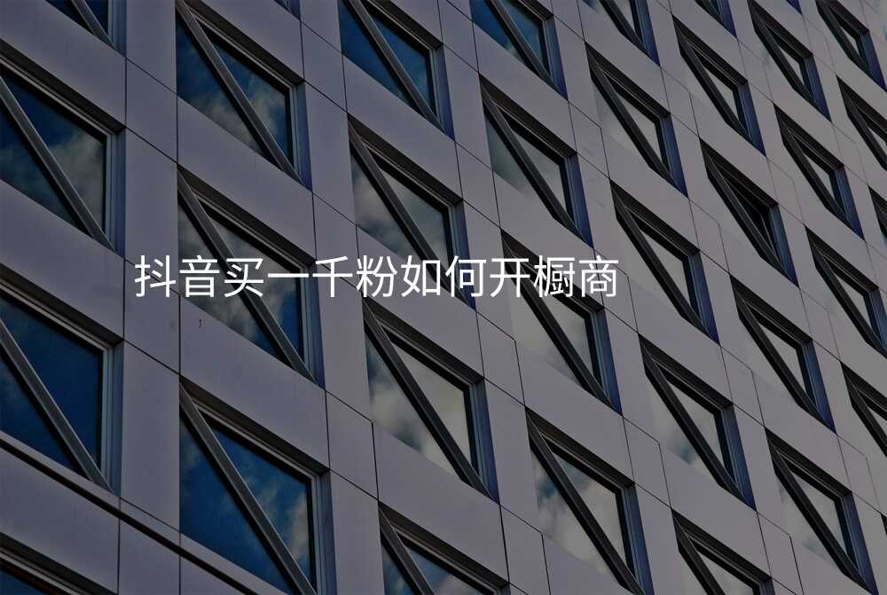 抖音买一千粉如何开橱商