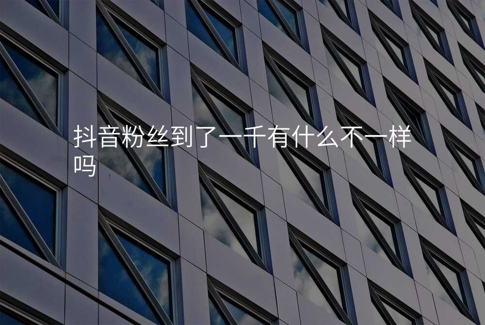 抖音粉丝到了一千有什么不一样吗