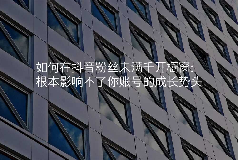 如何在抖音粉丝未满千开橱窗:根本影响不了你账号的成长势头