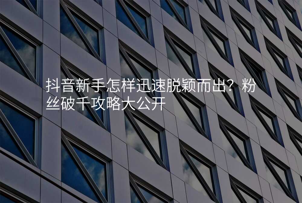 抖音新手怎样迅速脱颖而出?粉丝破千攻略大公开