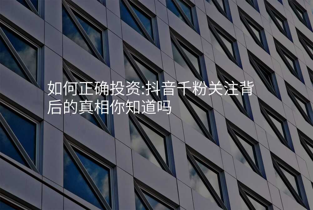 如何正确投资:抖音千粉关注背后的真相你知道吗