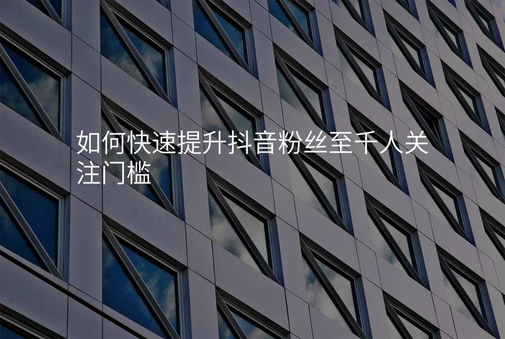 如何快速提升抖音粉丝至千人关注门槛