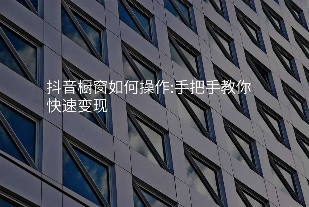 抖音橱窗如何操作:手把手教你快速变现
