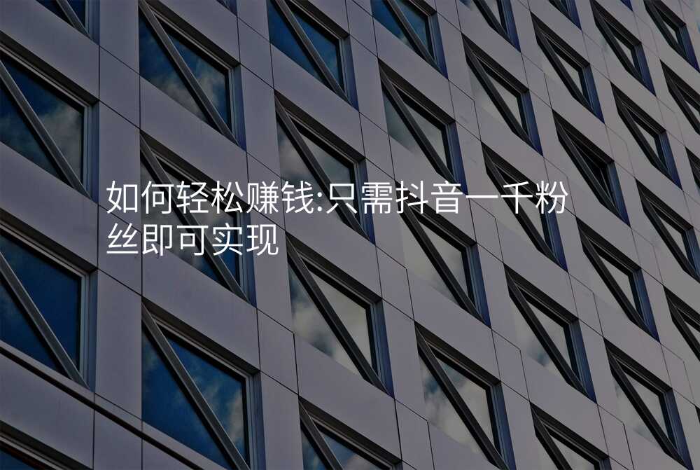 如何轻松赚钱:只需抖音一千粉丝即可实现
