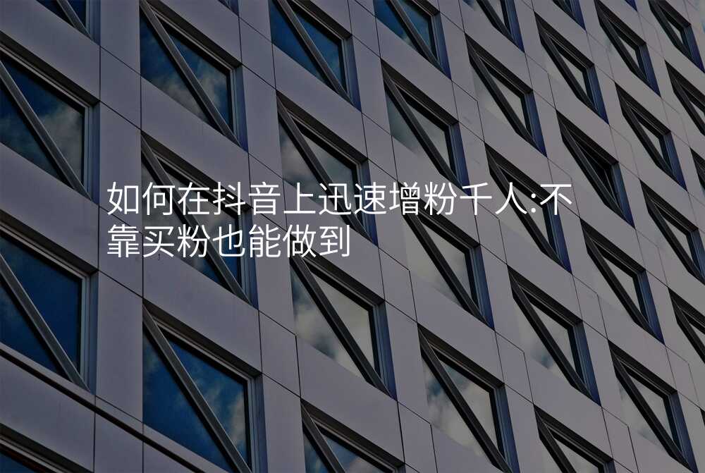 如何在抖音上迅速增粉千人:不靠买粉也能做到