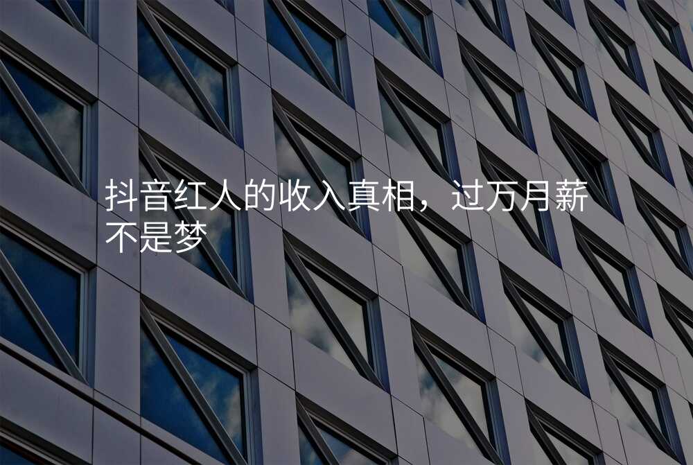 抖音红人的收入真相,过万月薪不是梦