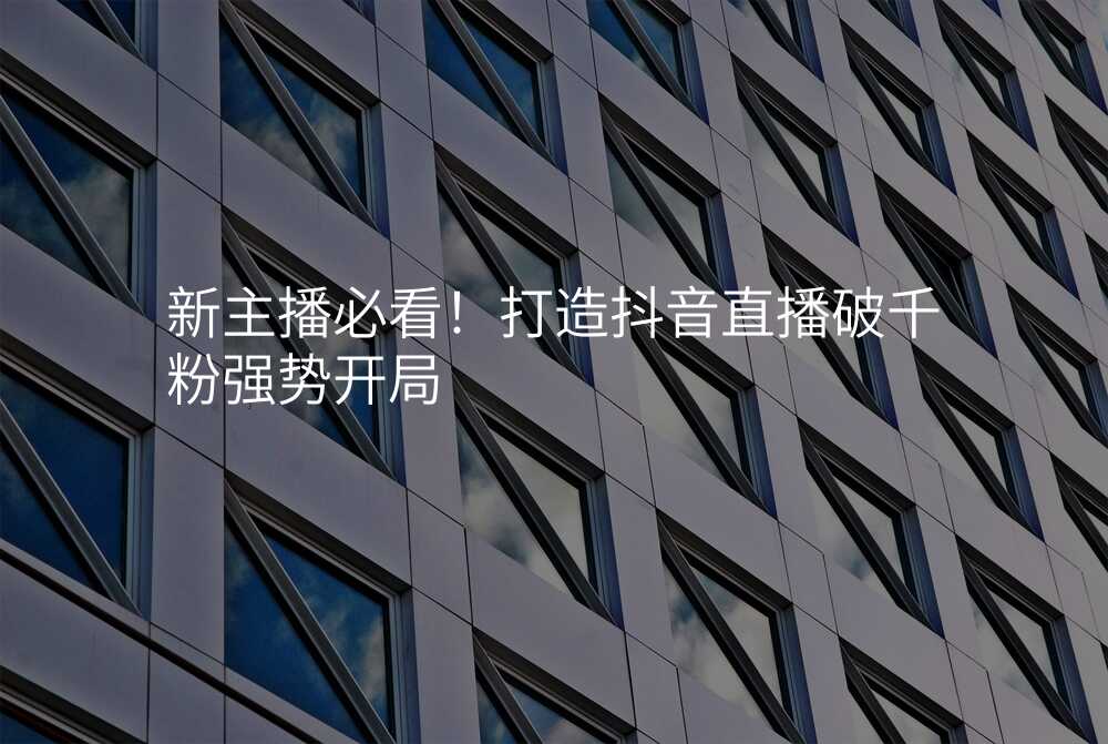 新主播必看!打造抖音直播破千粉强势开局