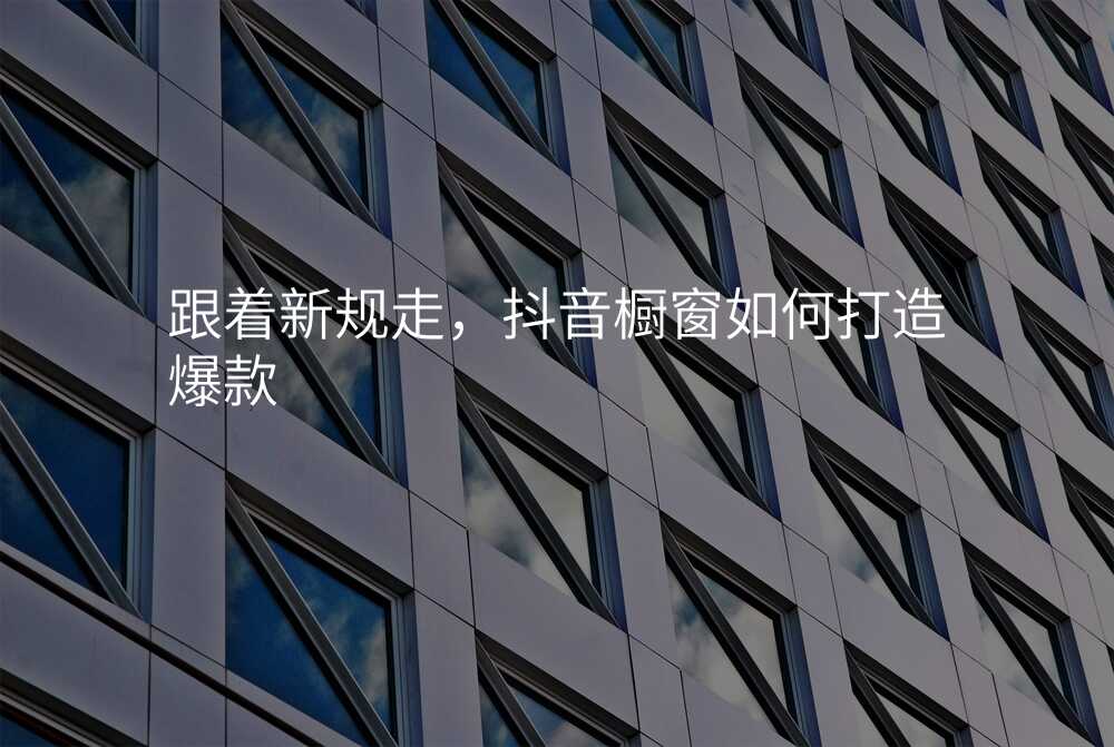 跟着新规走,抖音橱窗如何打造爆款