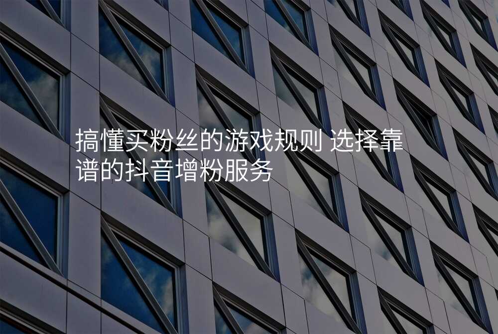 搞懂买粉丝的游戏规则 选择靠谱的抖音增粉服务