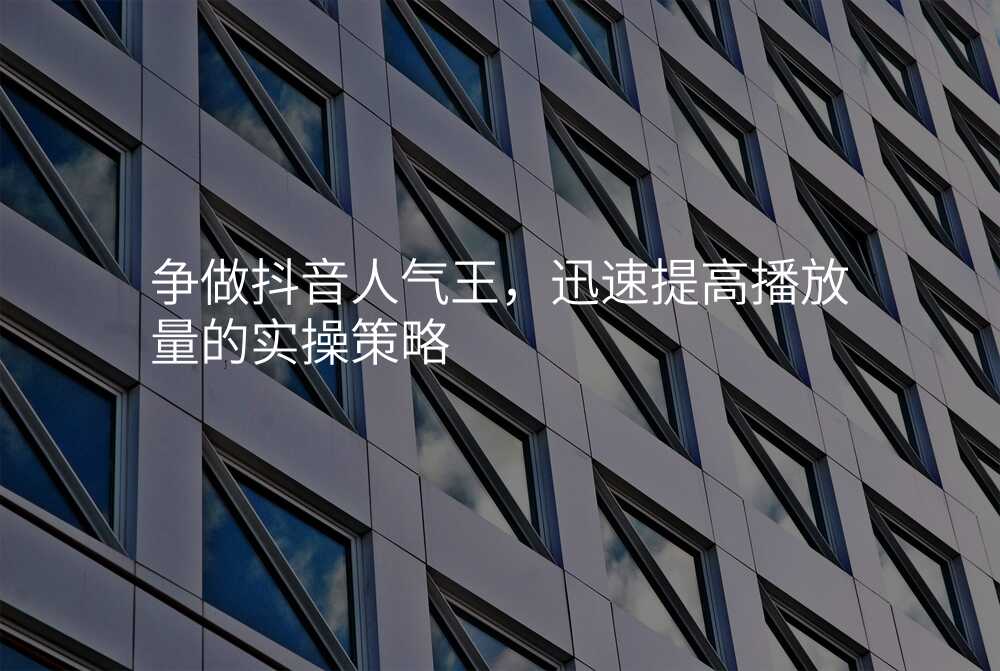 争做抖音人气王,迅速提高播放量的实操策略