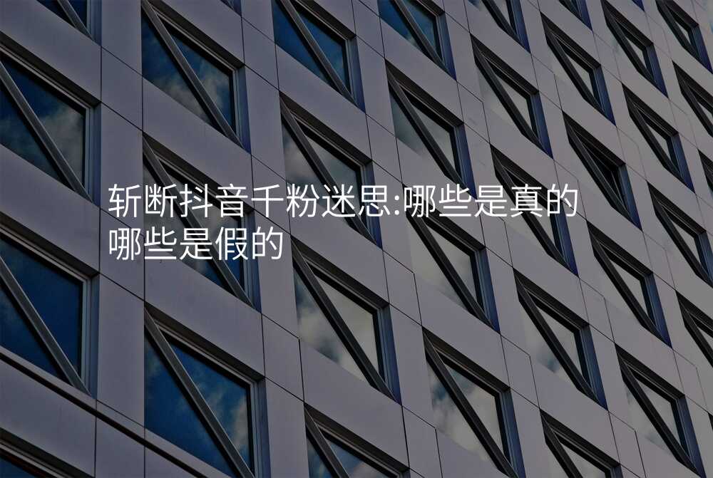 斩断抖音千粉迷思:哪些是真的哪些是假的