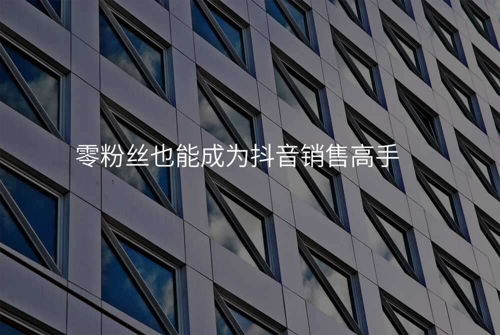 零粉丝也能成为抖音销售高手