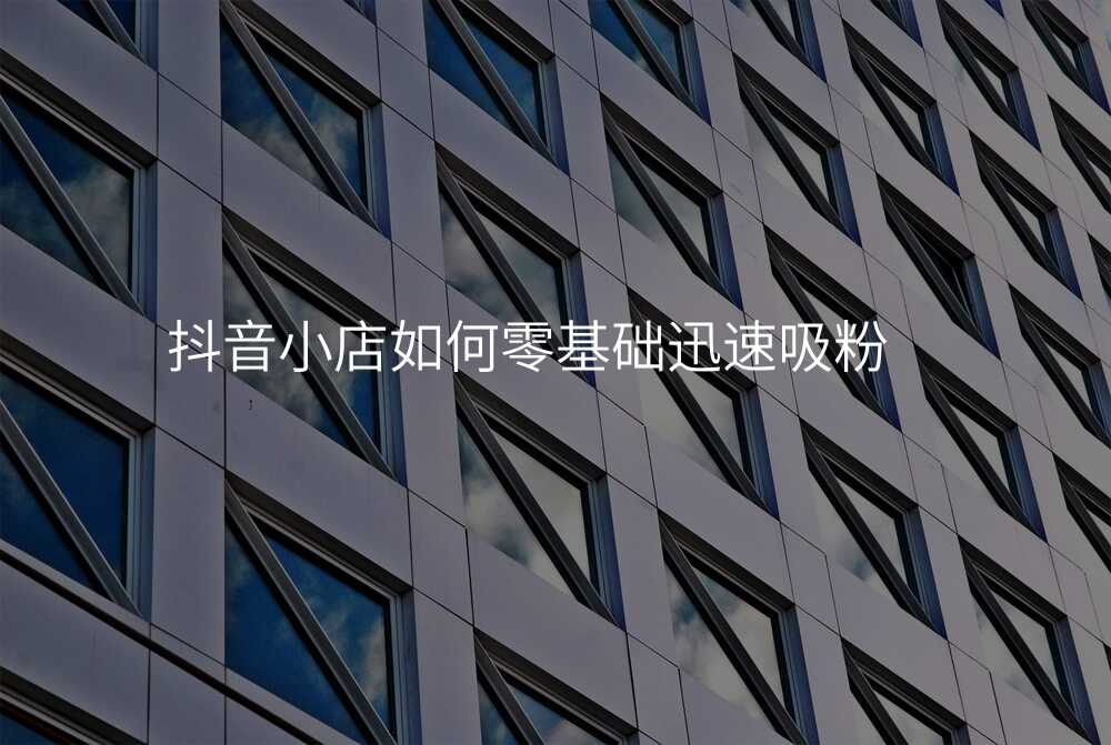 抖音小店如何零基础迅速吸粉