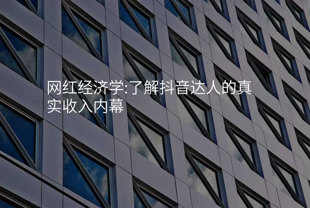 网红经济学:了解抖音达人的真实收入内幕