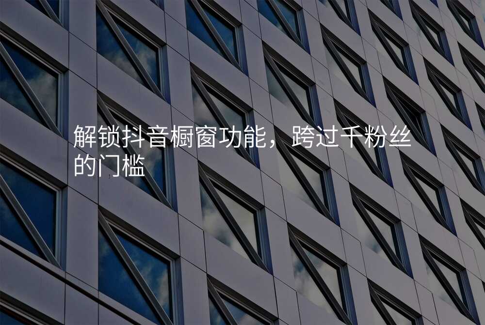 解锁抖音橱窗功能,跨过千粉丝的门槛