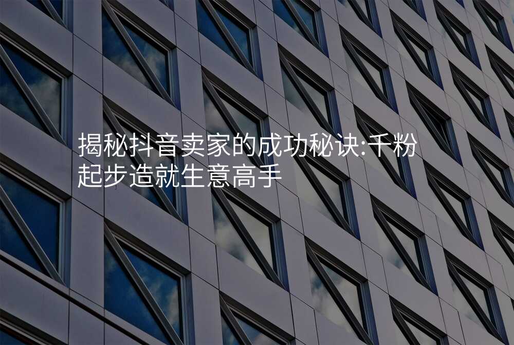 揭秘抖音卖家的成功秘诀:千粉起步造就生意高手