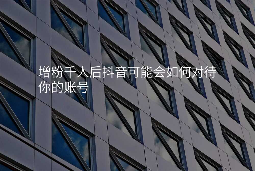 增粉千人后抖音可能会如何对待你的账号