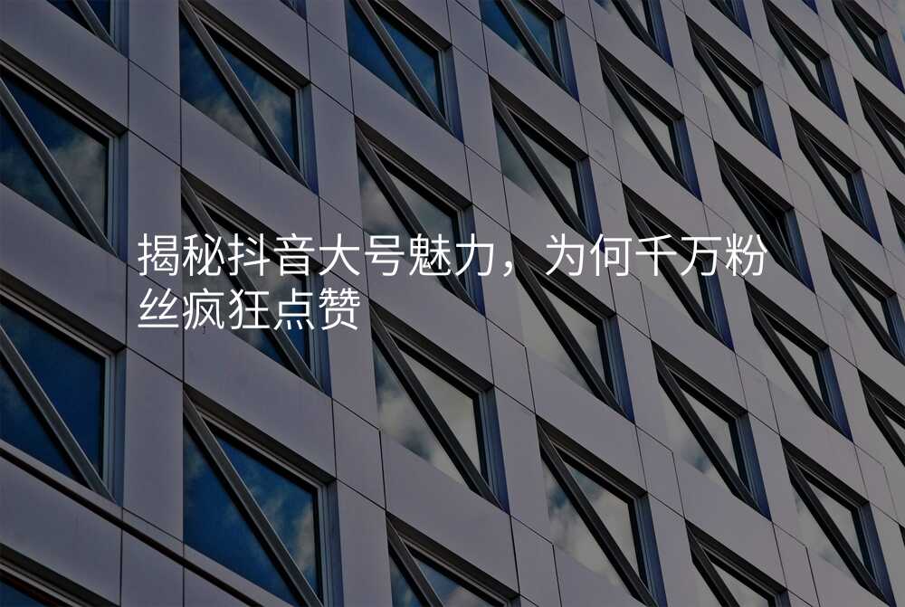 揭秘抖音大号魅力,为何千万粉丝疯狂点赞