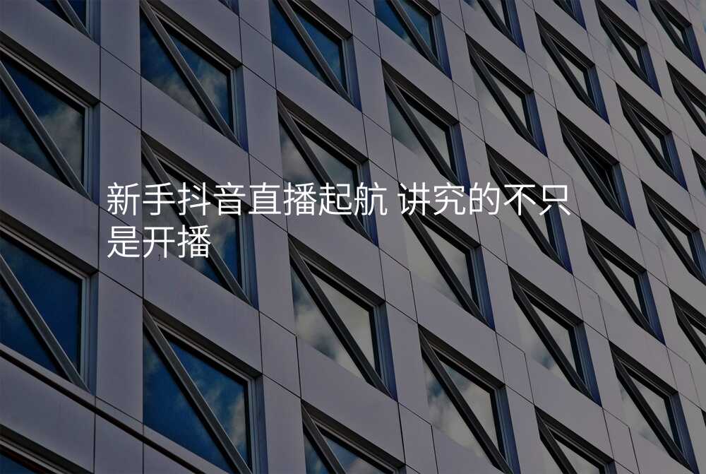 新手抖音直播起航 讲究的不只是开播
