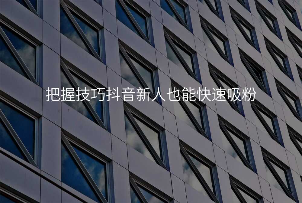 把握技巧抖音新人也能快速吸粉