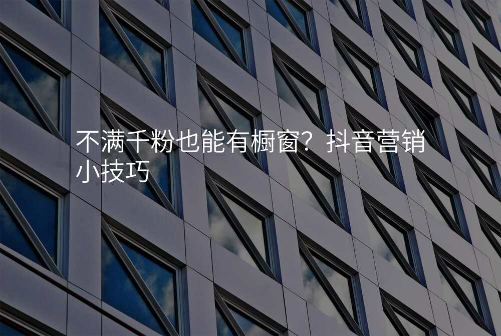不满千粉也能有橱窗?抖音营销小技巧