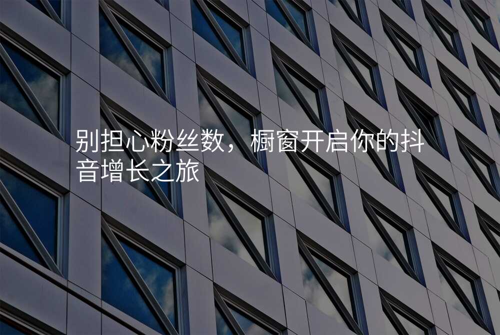 别担心粉丝数,橱窗开启你的抖音增长之旅