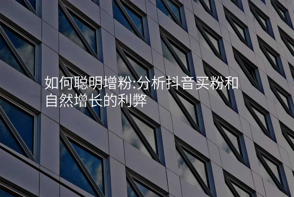 如何聪明增粉:分析抖音买粉和自然增长的利弊