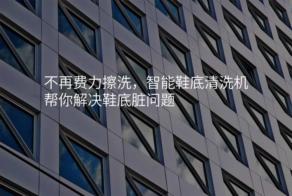 不再费力擦洗,智能鞋底清洗机帮你解决鞋底脏问题