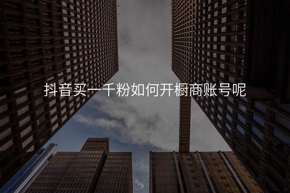 抖音买一千粉如何开橱商账号呢