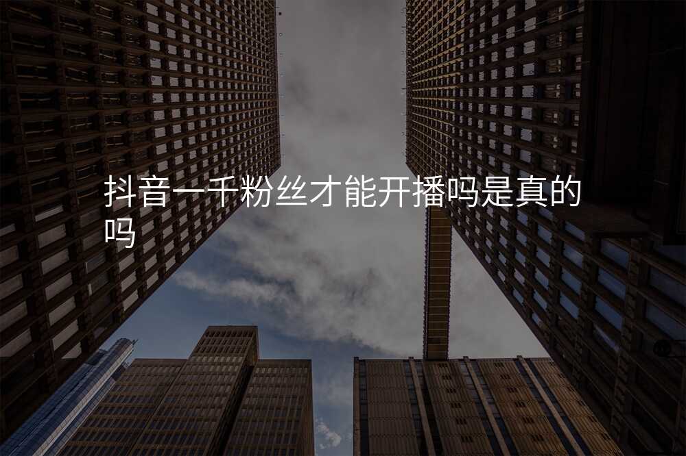 抖音一千粉丝才能开播吗是真的吗