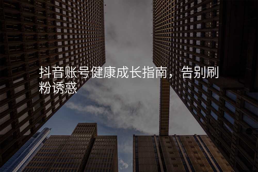 抖音账号健康成长指南,告别刷粉诱惑