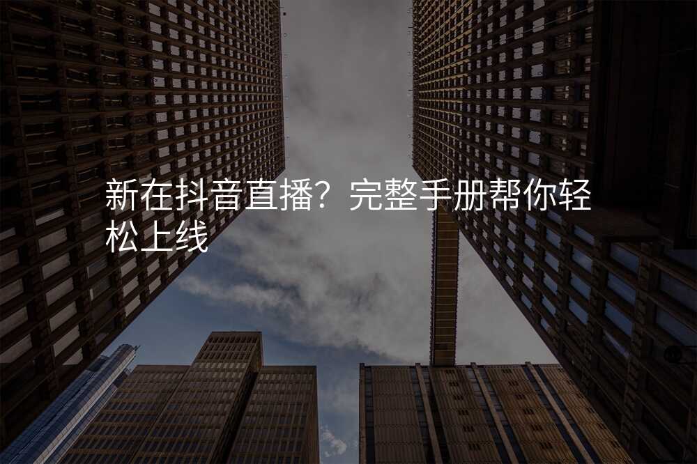 新在抖音直播?完整手册帮你轻松上线