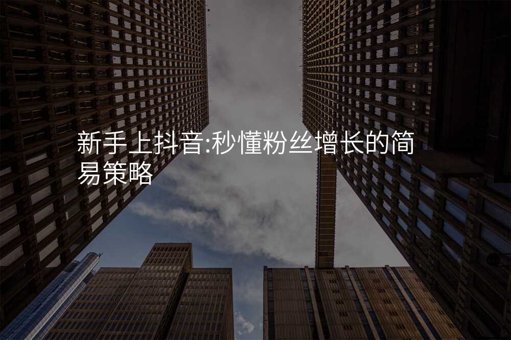 新手上抖音:秒懂粉丝增长的简易策略