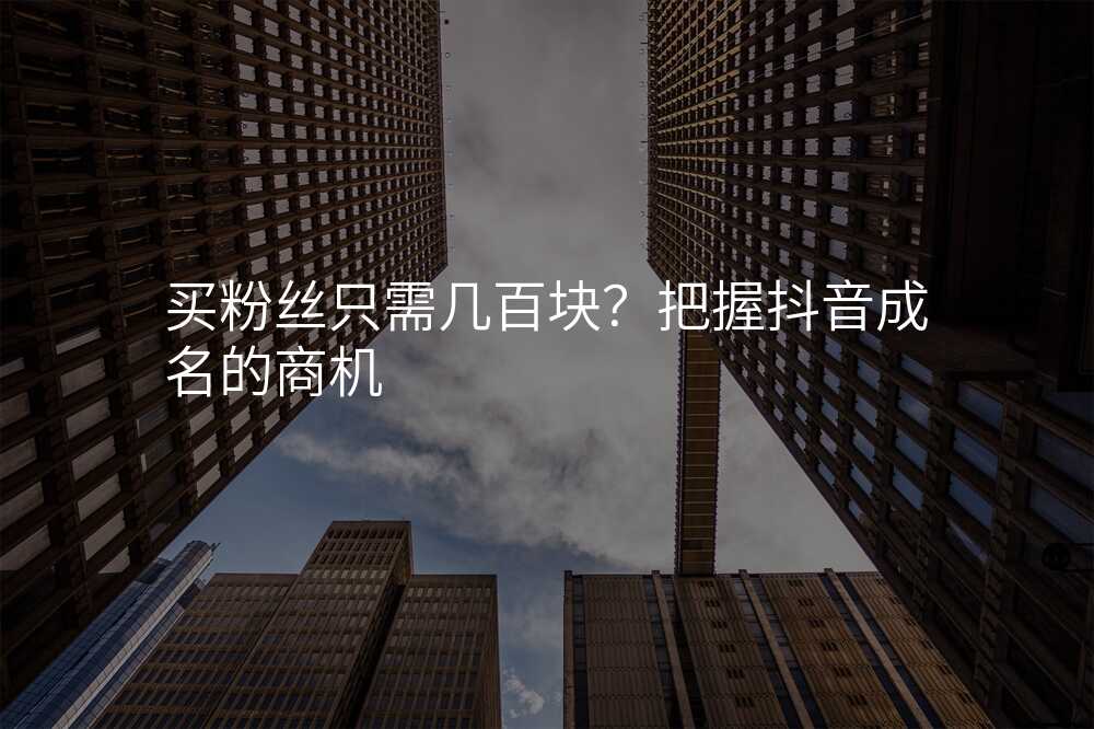 买粉丝只需几百块?把握抖音成名的商机