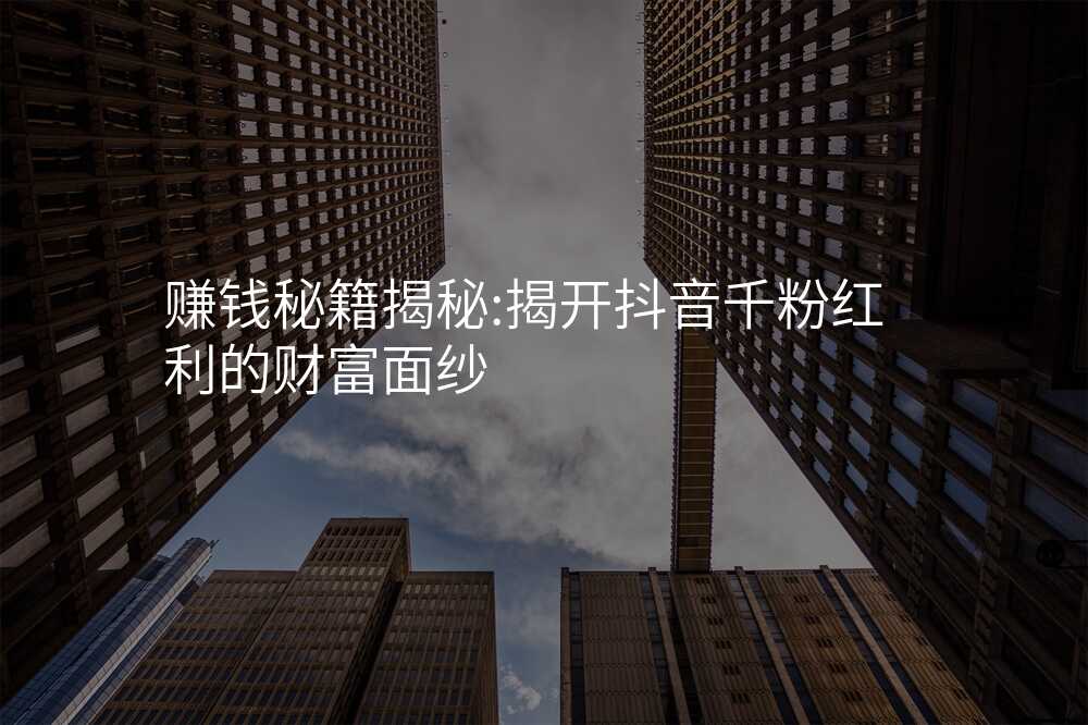 赚钱秘籍揭秘:揭开抖音千粉红利的财富面纱