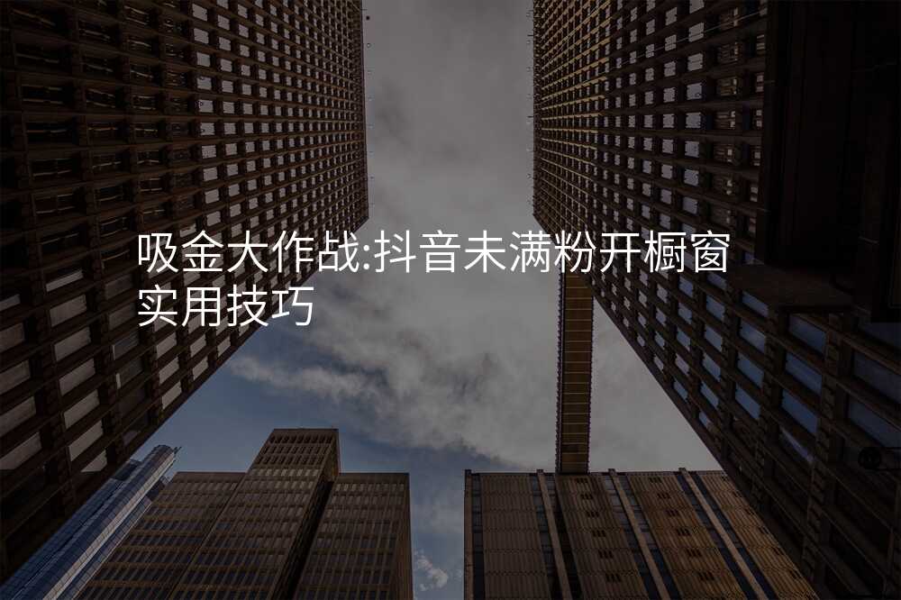 吸金大作战:抖音未满粉开橱窗实用技巧