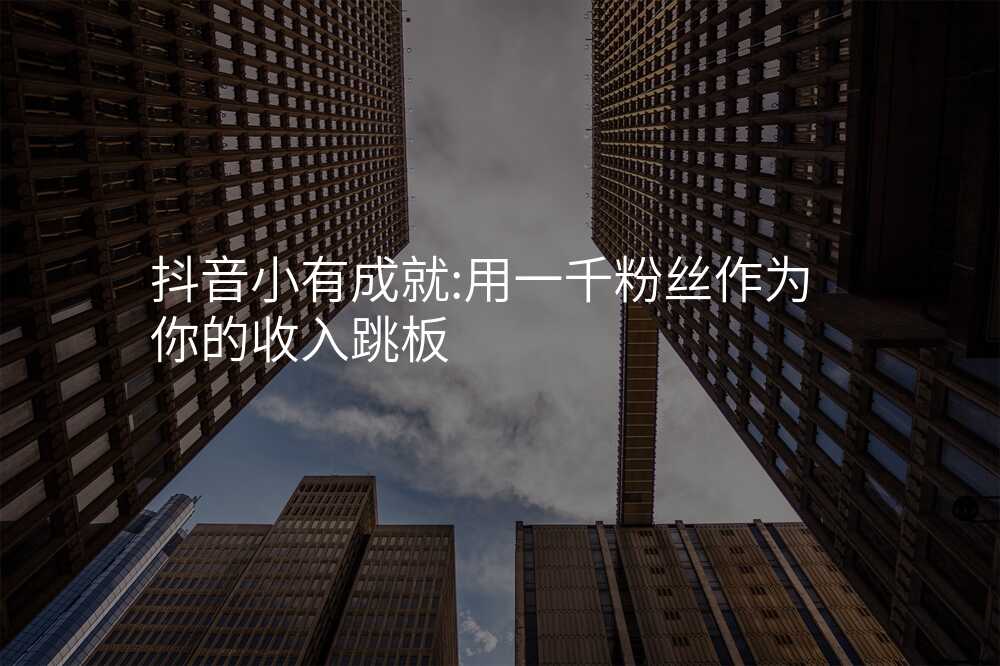 抖音小有成就:用一千粉丝作为你的收入跳板