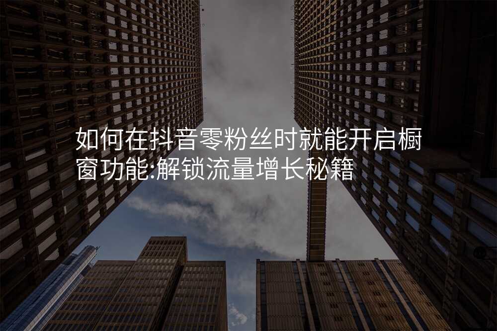 如何在抖音零粉丝时就能开启橱窗功能:解锁流量增长秘籍