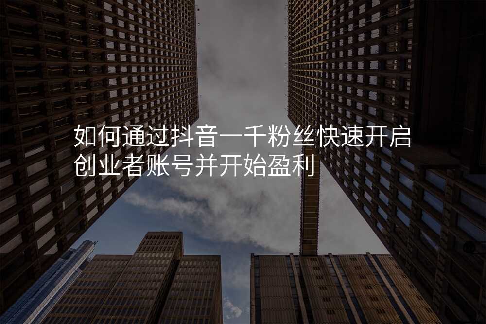 如何通过抖音一千粉丝快速开启创业者账号并开始盈利