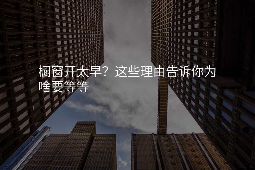 橱窗开太早?这些理由告诉你为啥要等等