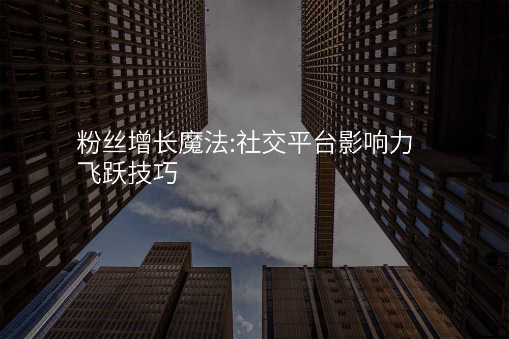 粉丝增长魔法:社交平台影响力飞跃技巧