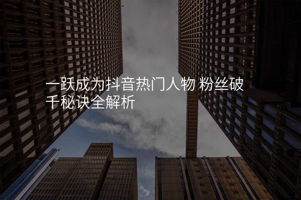 一跃成为抖音热门人物 粉丝破千秘诀全解析