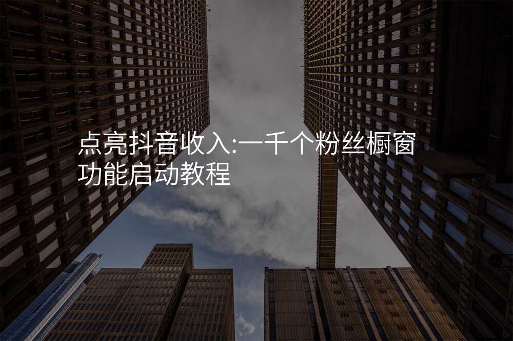 点亮抖音收入:一千个粉丝橱窗功能启动教程