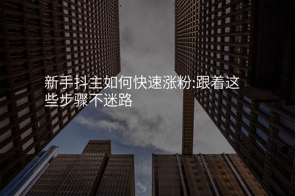 新手抖主如何快速涨粉:跟着这些步骤不迷路