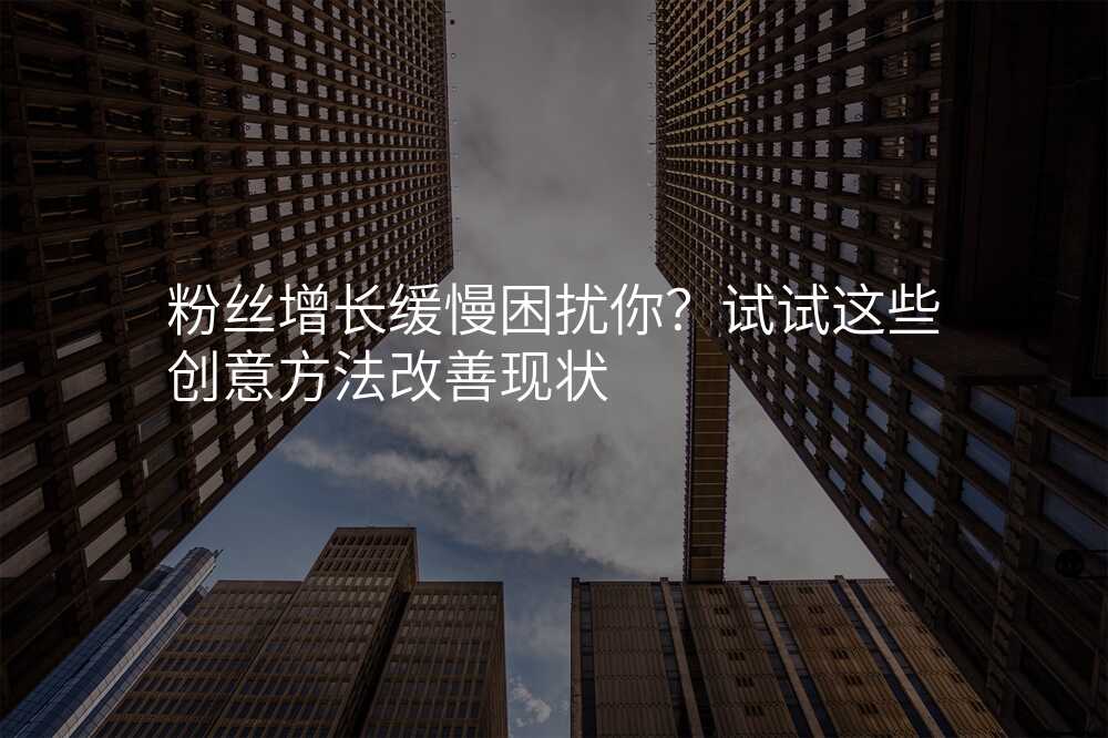 粉丝增长缓慢困扰你?试试这些创意方法改善现状