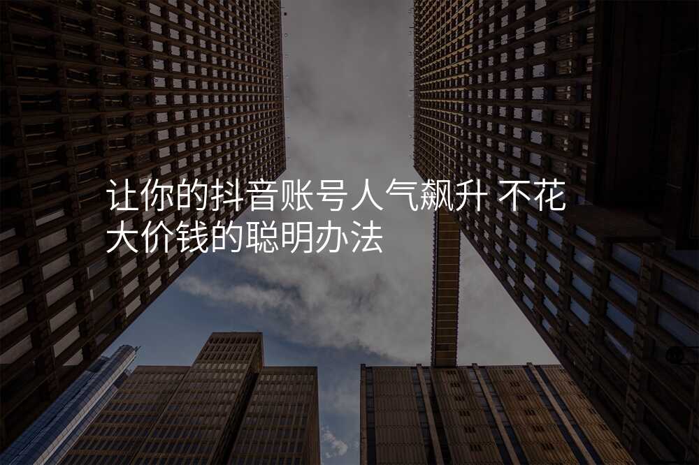 让你的抖音账号人气飙升 不花大价钱的聪明办法