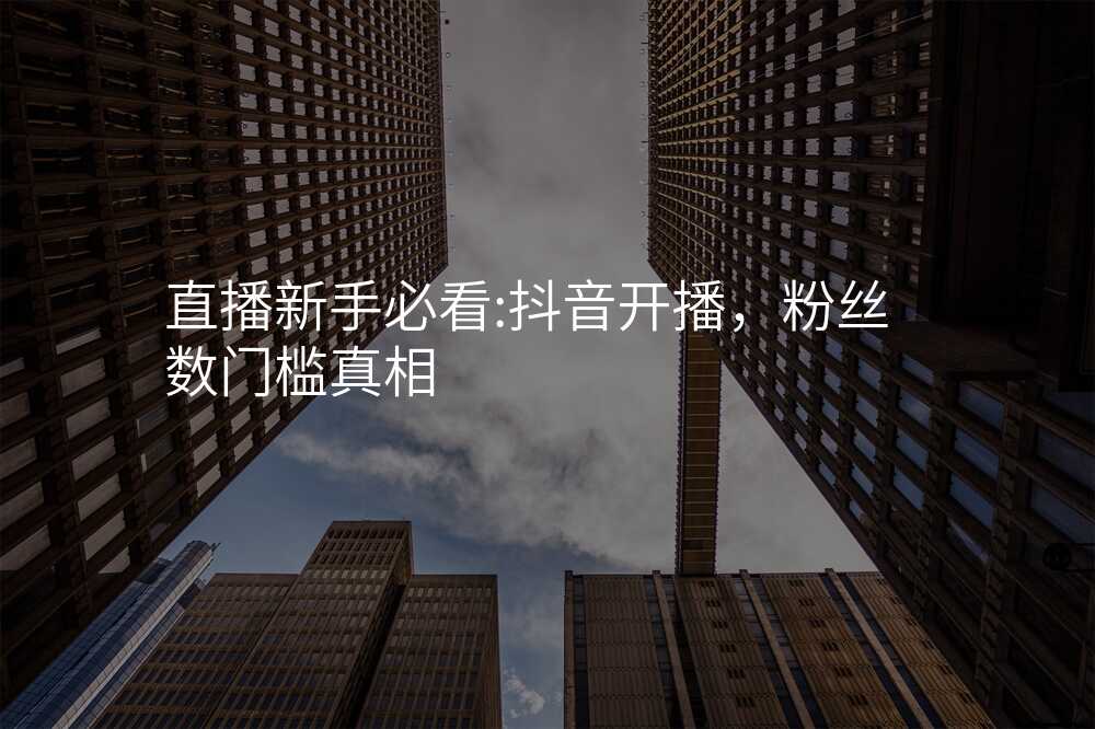 直播新手必看:抖音开播,粉丝数门槛真相