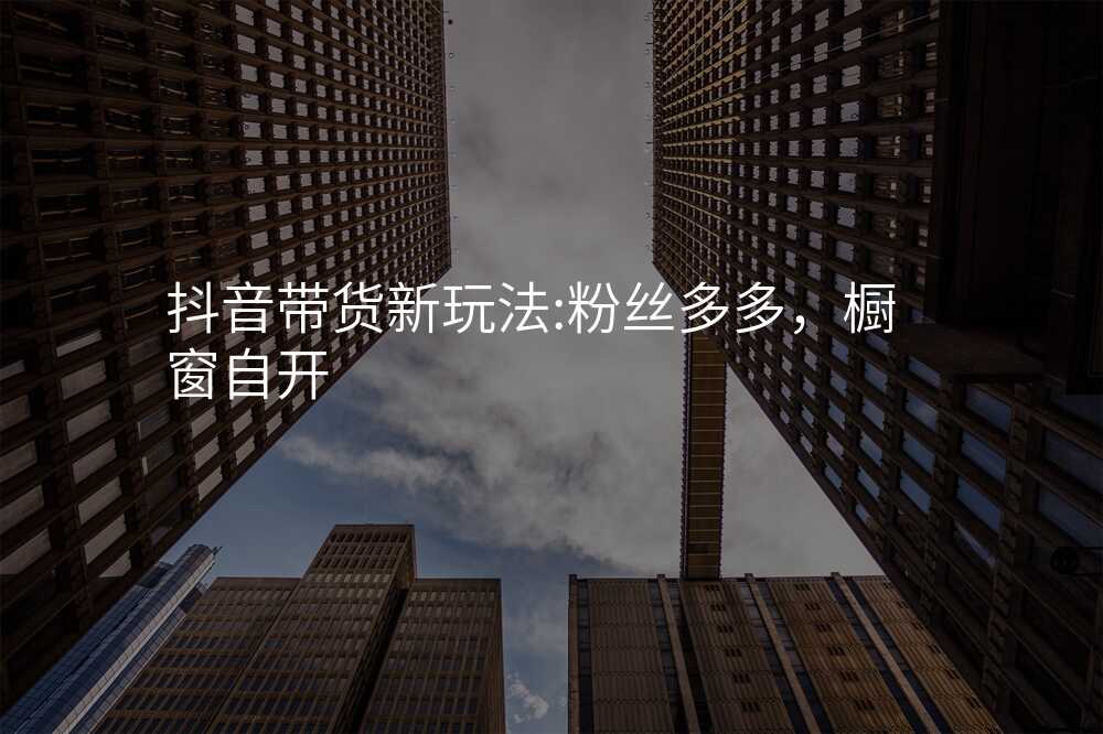 抖音带货新玩法:粉丝多多,橱窗自开